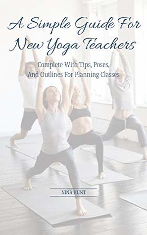 Read Online A Simple Guide For New Yoga Teachers: Complete With Tips, Poses, and Outlines For Planning Classes - Nina Hunt file in PDF