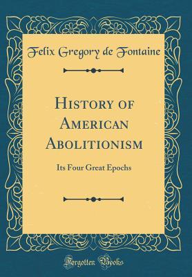 Read History of American Abolitionism: Its Four Great Epochs (Classic Reprint) - Felix Gregory De Fontaine | ePub