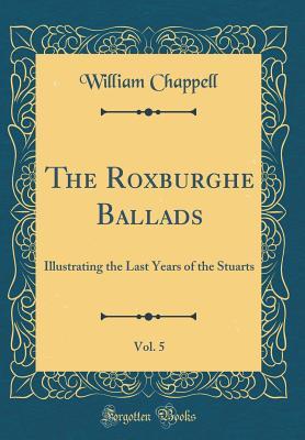 Read Online The Roxburghe Ballads, Vol. 5: Illustrating the Last Years of the Stuarts (Classic Reprint) - William Chappell | ePub