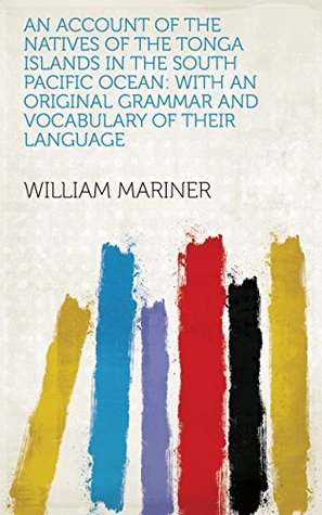 Read An Account of the Natives of the Tonga Islands in the South Pacific Ocean: With an Original Grammar and Vocabulary of Their Language - William Mariner file in ePub