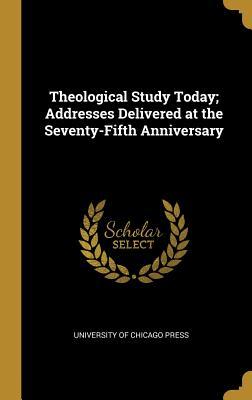 Read Online Theological Study Today; Addresses Delivered at the Seventy-Fifth Anniversary - University of Chicago Press | PDF