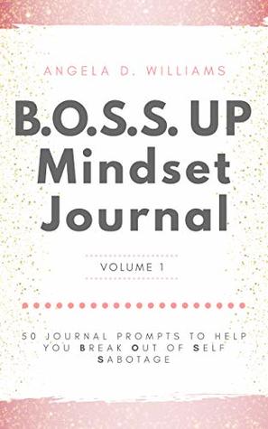 Full Download B.O.S.S. UP Mindset Journal: 50 Journal Prompts To Help You Break Out Of Self Sabotage - Angela D Williams | PDF