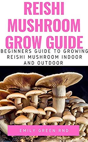 Download REISHI MUSHROOM GROW GUIDE: Beginners guide to growing reishi mushroom indoor and outdoor - Emily Green file in PDF